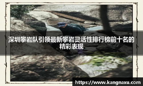 深圳攀岩队引领最新攀岩灵活性排行榜前十名的精彩表现
