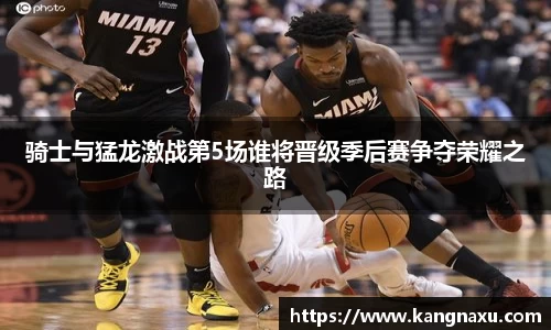 骑士与猛龙激战第5场谁将晋级季后赛争夺荣耀之路
